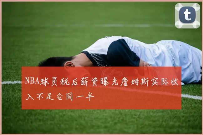 NBA球员税后薪资曝光詹姆斯实际收入不足合同一半