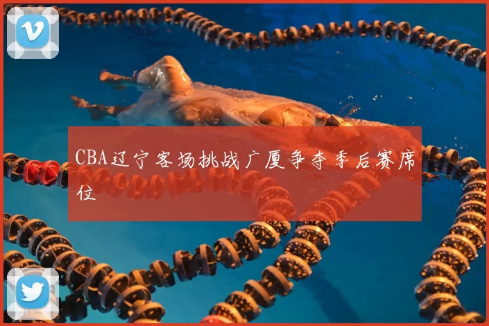 CBA辽宁客场挑战广厦争夺季后赛席位