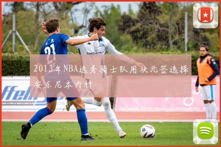 2013年NBA选秀骑士队用状元签选择安东尼本内特