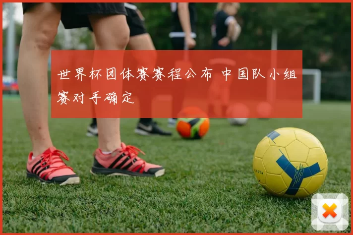 世界杯团体赛赛程公布 中国队小组赛对手确定