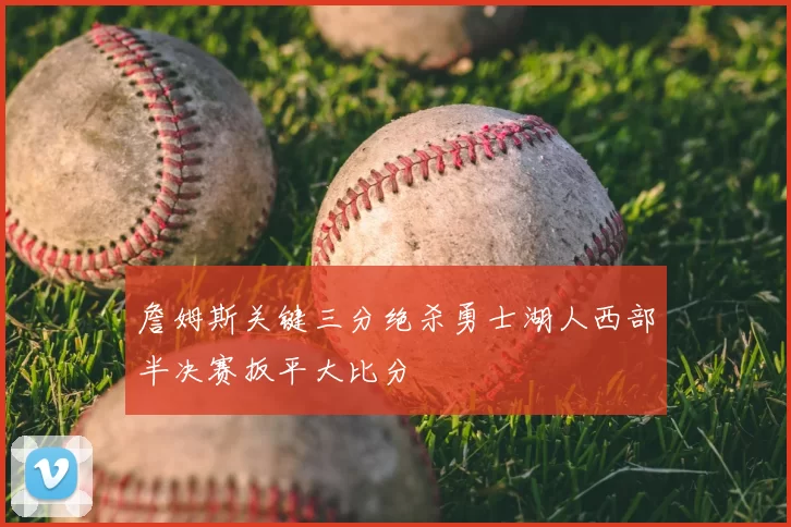 詹姆斯关键三分绝杀勇士湖人西部半决赛扳平大比分