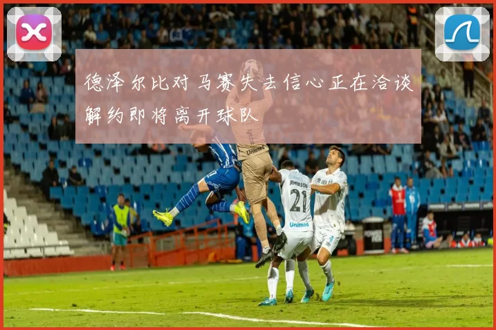 德泽尔比对马赛失去信心正在洽谈解约即将离开球队