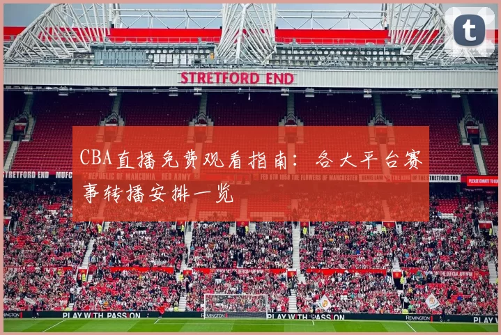 CBA直播免费观看指南：各大平台赛事转播安排一览