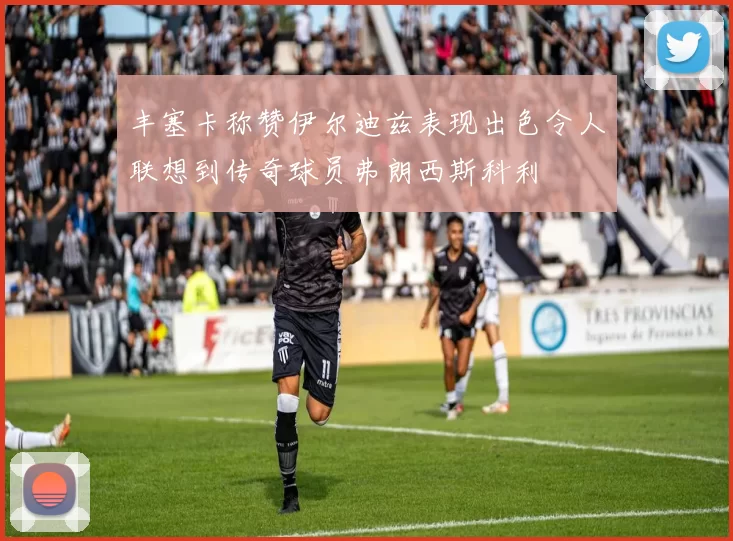 丰塞卡称赞伊尔迪兹表现出色令人联想到传奇球员弗朗西斯科利