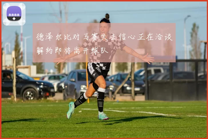 德泽尔比对马赛失去信心正在洽谈解约即将离开球队