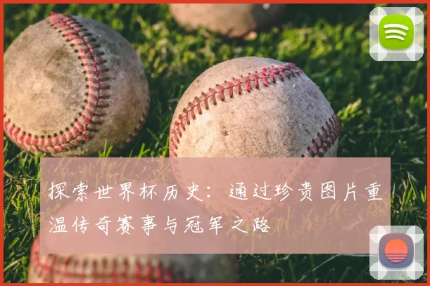 探索世界杯历史:通过珍贵图片重温传奇赛事与冠军之路