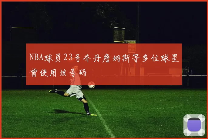 NBA球员23号乔丹詹姆斯等多位球星曾使用该号码